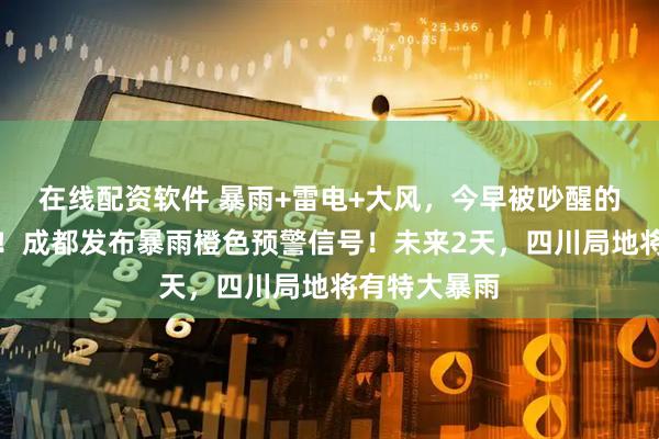 在线配资软件 暴雨+雷电+大风，今早被吵醒的成都人举手！成都发布暴雨橙色预警信号！未来2天，四川局地将有特大暴雨