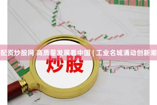 配资炒股网 高质量发展看中国 | 工业名城涌动创新潮