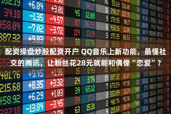 配资操盘炒股配资开户 QQ音乐上新功能，最懂社交的腾讯，让粉丝花28元就能和偶像“恋爱”？