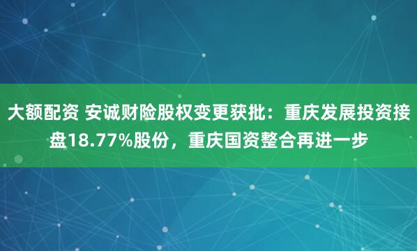 大额配资 安诚财险股权变更获批：重庆发展投资接盘18.77%股份，重庆国资整合再进一步