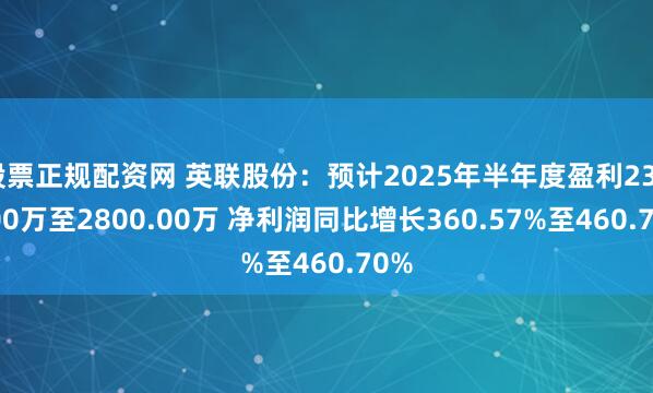 股票正规配资网 英联股份：预计2025年半年度盈利2300.00万至2800.00万 净利润同比增长360.57%至460.70%