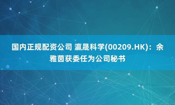 国内正规配资公司 瀛晟科学(00209.HK)：余雅茵获委任为公司秘书