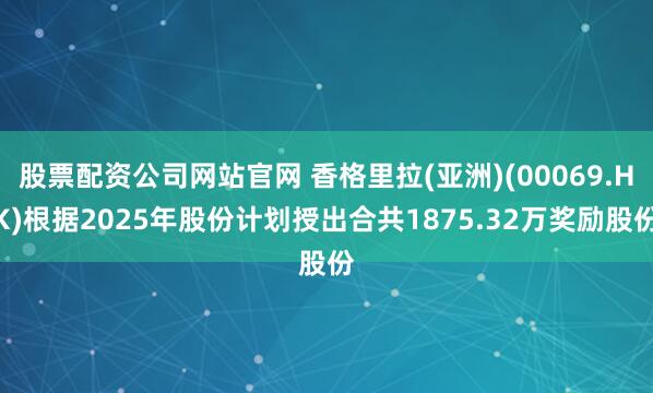 股票配资公司网站官网 香格里拉(亚洲)(00069.HK)根据2025年股份计划授出合共1875.32万奖励股份
