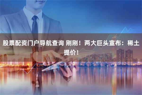 股票配资门户导航查询 刚刚！两大巨头宣布：稀土提价！