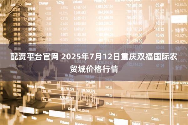 配资平台官网 2025年7月12日重庆双福国际农贸城价格行情