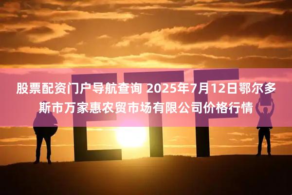 股票配资门户导航查询 2025年7月12日鄂尔多斯市万家惠农贸市场有限公司价格行情