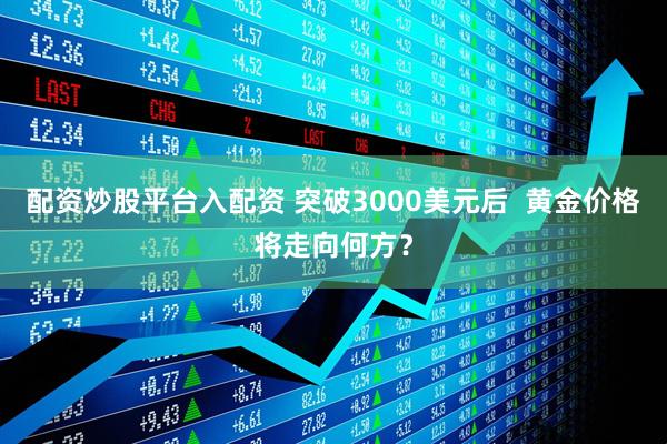 配资炒股平台入配资 突破3000美元后  黄金价格将走向何方？