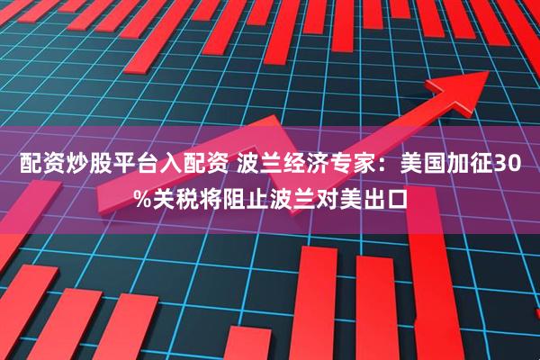 配资炒股平台入配资 波兰经济专家：美国加征30%关税将阻止波兰对美出口