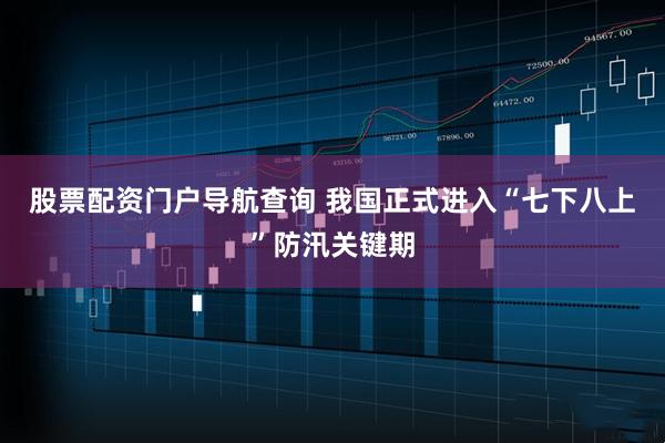 股票配资门户导航查询 我国正式进入“七下八上”防汛关键期