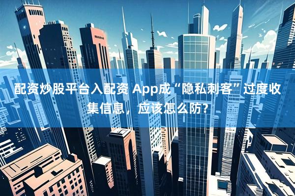 配资炒股平台入配资 App成“隐私刺客”过度收集信息，应该怎么防？