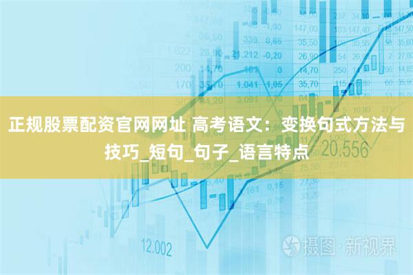 正规股票配资官网网址 高考语文：变换句式方法与技巧_短句_句子_语言特点