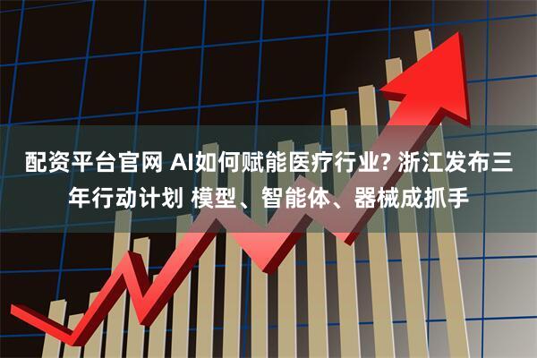 配资平台官网 AI如何赋能医疗行业? 浙江发布三年行动计划 模型、智能体、器械成抓手