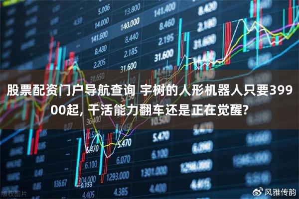 股票配资门户导航查询 宇树的人形机器人只要39900起, 干活能力翻车还是正在觉醒?