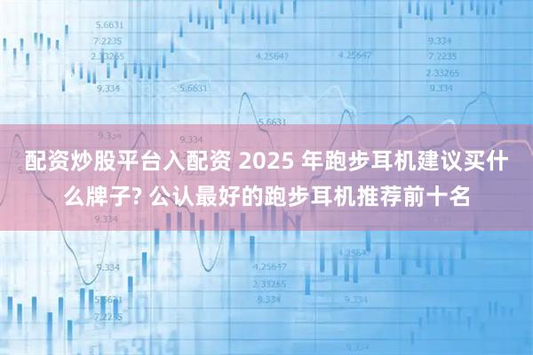配资炒股平台入配资 2025 年跑步耳机建议买什么牌子? 公认最好的跑步耳机推荐前十名