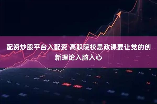 配资炒股平台入配资 高职院校思政课要让党的创新理论入脑入心