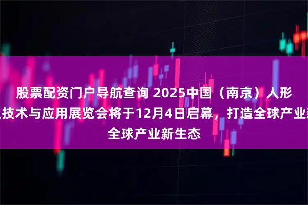 股票配资门户导航查询 2025中国（南京）人形机器人技术与应用展览会将于12月4日启幕，打造全球产业新生态