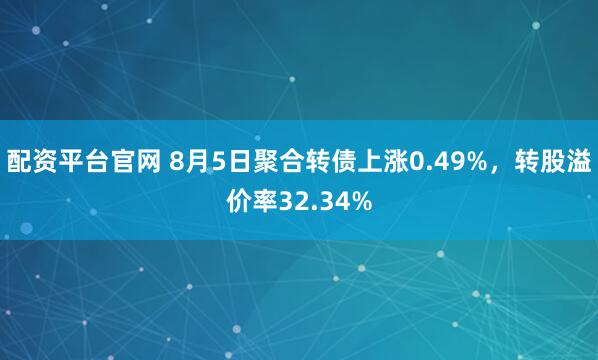 配资平台官网 8月5日聚合转债上涨0.49%，转股溢价率32.34%