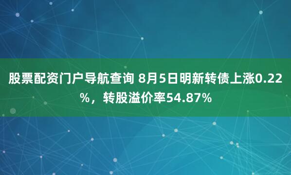 股票配资门户导航查询 8月5日明新转债上涨0.22%，转股溢价率54.87%