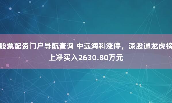 股票配资门户导航查询 中远海科涨停，深股通龙虎榜上净买入2630.80万元
