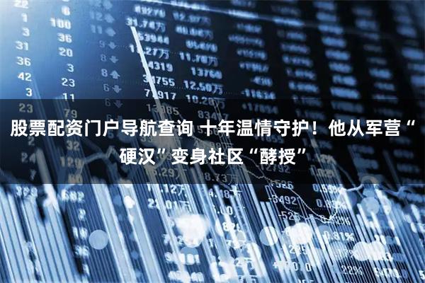股票配资门户导航查询 十年温情守护！他从军营“硬汉”变身社区“酵授”