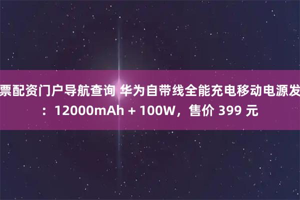 股票配资门户导航查询 华为自带线全能充电移动电源发布：12000mAh + 100W，售价 399 元