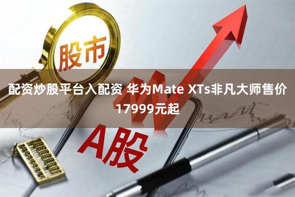 配资炒股平台入配资 华为Mate XTs非凡大师售价17999元起