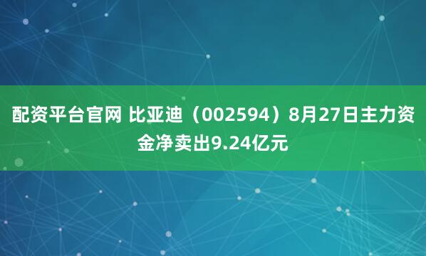 配资平台官网 比亚迪（002594）8月27日主力资金净卖出9.24亿元