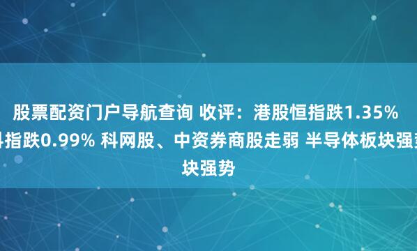 股票配资门户导航查询 收评：港股恒指跌1.35% 科指跌0.99% 科网股、中资券商股走弱 半导体板块强势