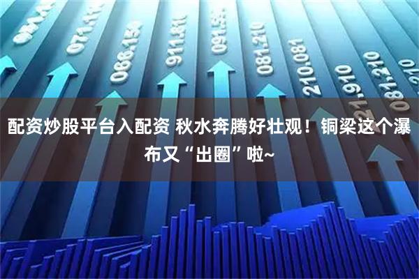 配资炒股平台入配资 秋水奔腾好壮观！铜梁这个瀑布又“出圈”啦~