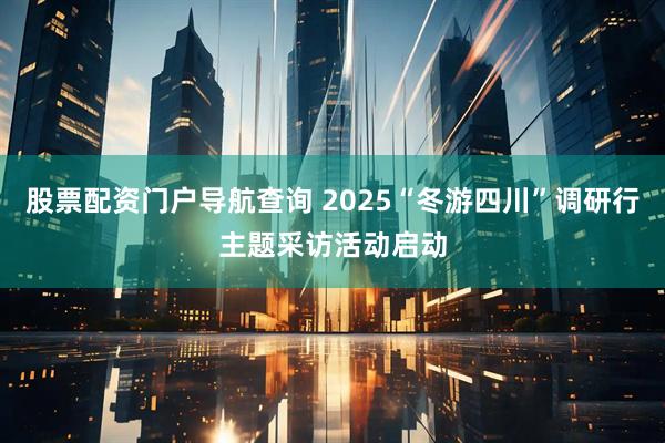 股票配资门户导航查询 2025“冬游四川”调研行主题采访活动启动