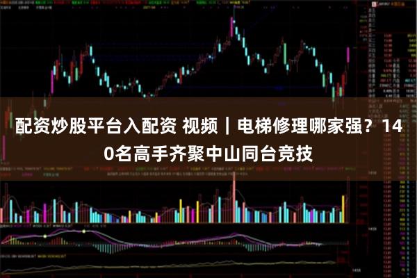 配资炒股平台入配资 视频｜电梯修理哪家强？140名高手齐聚中山同台竞技